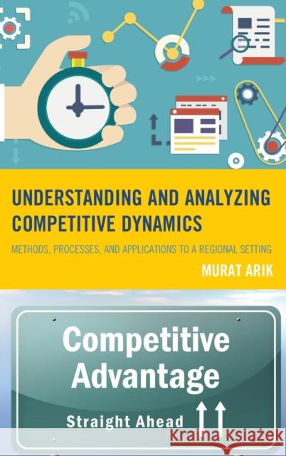 Understanding and Analyzing Competitive Dynamics: Methods, Processes, and Applications to a Regional Setting Murat Arik Steven G. Livingston 9780739190395