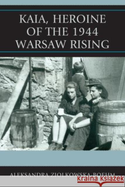 Kaia, Heroine of the 1944 Warsaw Rising Aleksandra Ziolkowska-Boehm 9780739190531 Lexington Books