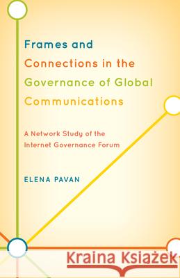 Frames and Connections in the Governance of Global Communications: A Network Study of the Internet Governance Forum Pavan, Elena 9780739190593 Lexington Books