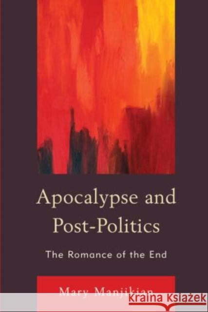 Apocalypse and Post-Politics: The Romance of the End Manjikian, Mary 9780739190661