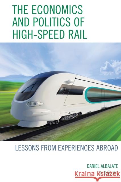 The Economics and Politics of High-Speed Rail: Lessons from Experiences Abroad Albalate, Daniel 9780739190685 Lexington Books