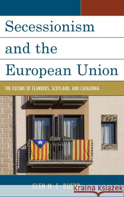 Secessionism and the European Union: The Future of Flanders, Scotland, and Catalonia Glenn M. E. Duerr 9780739190845 Lexington Books