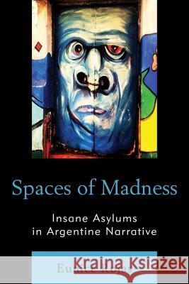 Spaces of Madness: Insane Asylums in Argentine Narrative Eunice Rojas 9780739190869 Lexington Books