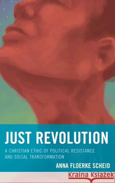 Just Revolution: A Christian Ethic of Political Resistance and Social Transformation Anna Floerke Scheid 9780739190944