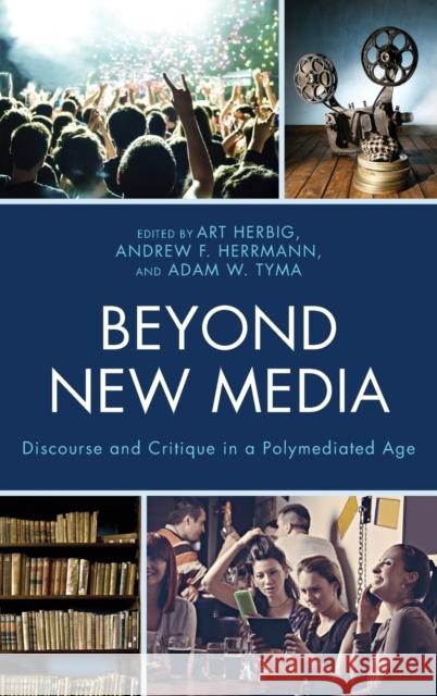 Beyond New Media: Discourse and Critique in a Polymediated Age Art Herbig Andrew F. Herrmann Adam W. Tyma 9780739191026 Lexington Books