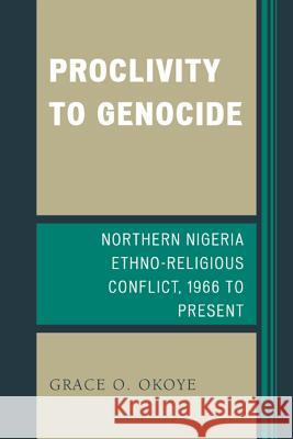 Proclivity to Genocide: Northern Nigeria Ethno-Religious Conflict, 1966 to Present Grace O. Okoye 9780739191163 Lexington Books