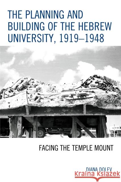 The Planning and Building of the Hebrew University, 1919-1948: Facing the Temple Mount Diana Dolev 9780739191613 Lexington Books