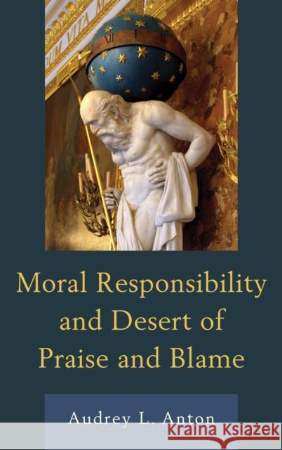 Moral Responsibility and Desert of Praise and Blame Audrey L. Anton 9780739191750 Lexington Books