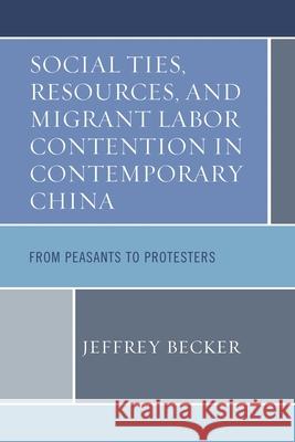 Social Ties, Resources, and Migrant Labor Contention in Contemporary China: From Peasants to Protesters Becker, Jeffrey 9780739191859