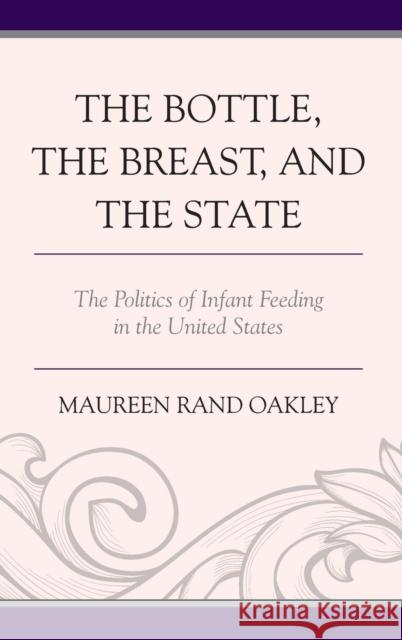 The Bottle, The Breast, and the State: The Politics of Infant Feeding in the United States Oakley, Maureen Rand 9780739191989 Lexington Books