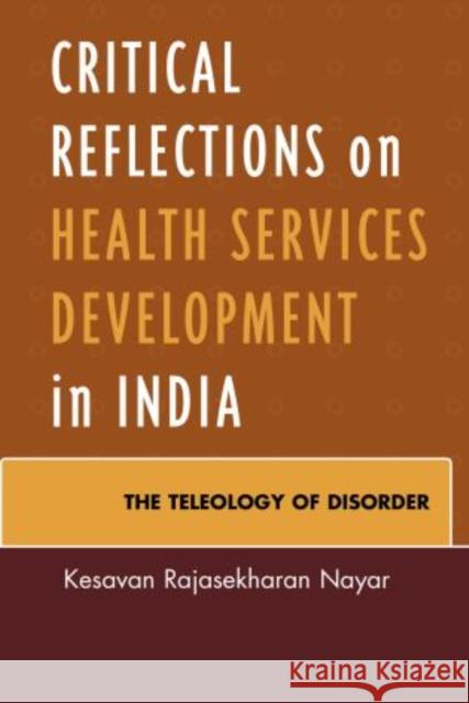 Critical Reflections on Health Services Development in India: The Teleology of Disorder Nayar, Kesavan Rajasekharan 9780739192061 Lexington Books