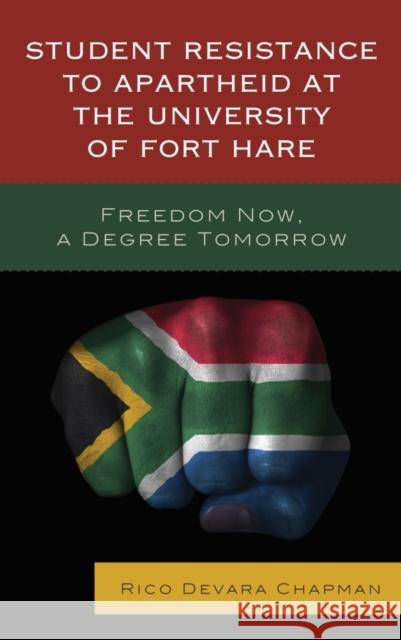 Student Resistance to Apartheid at the University of Fort Hare: Freedom Now, a Degree Tomorrow Rico Devara Chapman 9780739192146 Lexington Books
