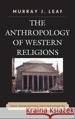 The Anthropology of Western Religions: Ideas, Organizations, and Constituencies Murray J. Leaf 9780739192382