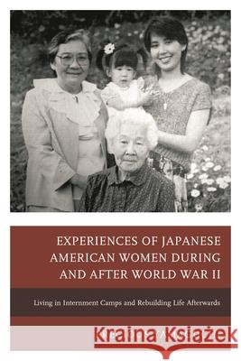 Experiences of Japanese American Women during and after World War II: Living in Internment Camps and Rebuilding Life Afterwards Yamaguchi, Precious 9780739192429 Lexington Books