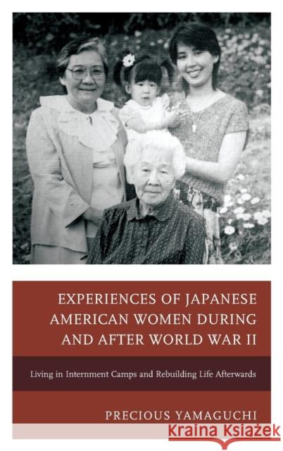 Experiences of Japanese American Women during and after World War II: Living in Internment Camps and Rebuilding Life Afterwards Yamaguchi, Precious 9780739192429 Lexington Books