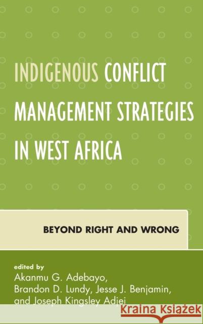 Indigenous Conflict Management Strategies in West Africa: Beyond Right and Wrong Akanmu G. Adebayo Brandon D. Lundy Jesse J. Benjamin 9780739192580 Lexington Books