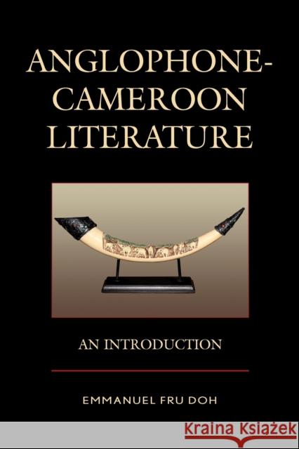 Anglophone-Cameroon Literature: An Introduction Emmanuel Fru Doh Shadrach A. Ambanasom 9780739192726 Lexington Books