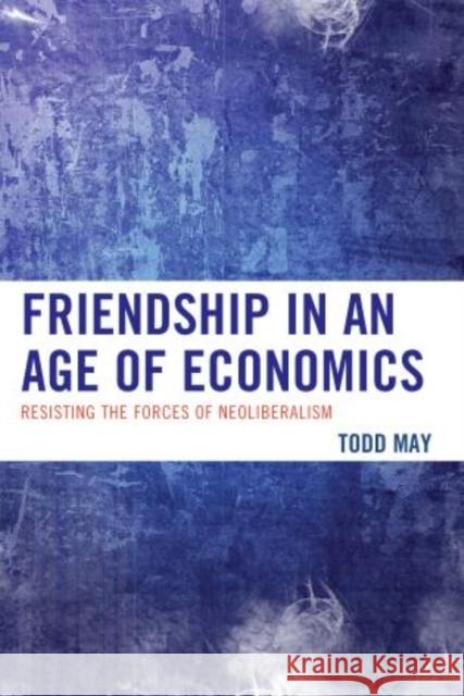 Friendship in an Age of Economics: Resisting the Forces of Neoliberalism May, Todd 9780739192849 Lexington Books