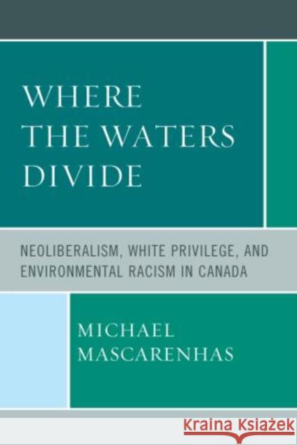 Where the Waters Divide: Neoliberalism, White Privilege, and Environmental Racism in Canada Mascarenhas, Michael 9780739192894 Lexington Books