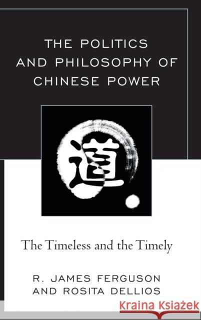 The Politics and Philosophy of Chinese Power: The Timeless and the Timely R. James Ferguson Rosita Dellios 9780739192948 Lexington Books