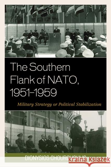 The Southern Flank of Nato, 1951-1959: Military Strategy or Political Stabilization Dionysios K. Chourchoulis 9780739193051 Lexington Books