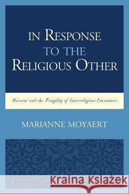 In Response to the Religious Other: Ricoeur and the Fragility of Interreligious Encounters Marianne Moyaert 9780739193716 Lexington Books