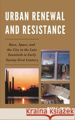 Urban Renewal and Resistance: Race, Space, and the City in the Late Twentieth to the Early Twenty-First Century Mary E. Triece 9780739193815