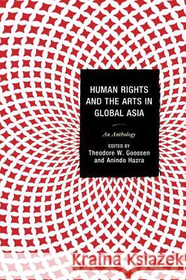 Human Rights and the Arts in Global Asia: An Anthology Theodore W. Goossen Anindo Hazra Gordon Anderson 9780739194133 Lexington Books