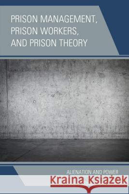 Prison Management, Prison Workers, and Prison Theory: Alienation and Power Stephen C. McGuinn 9780739194331 Lexington Books