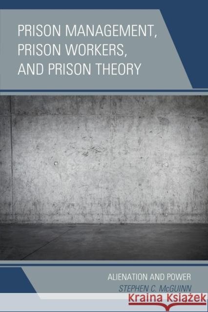 Prison Management, Prison Workers, and Prison Theory: Alienation and Power Stephen C. McGuinn 9780739194355 Lexington Books