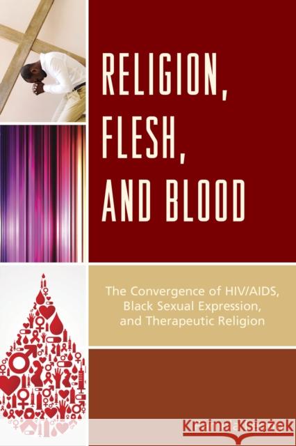Religion, Flesh, and Blood: The Convergence of Hiv/Aids, Black Sexual Expression, and Therapeutic Religion Pamela Leong 9780739194423