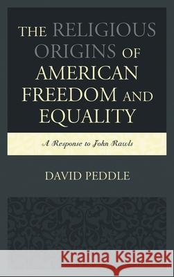 The Religious Origins of American Freedom and Equality: A Response to John Rawls David Peddle 9780739194560