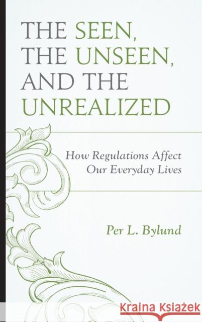 The Seen, the Unseen, and the Unrealized: How Regulations Affect Our Everyday Lives Per L. Bylund 9780739194577 Lexington Books