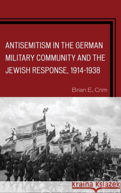 Antisemitism in the German Military Community and the Jewish Response, 1914-1938 Brian E. Crim 9780739194621 Lexington Books