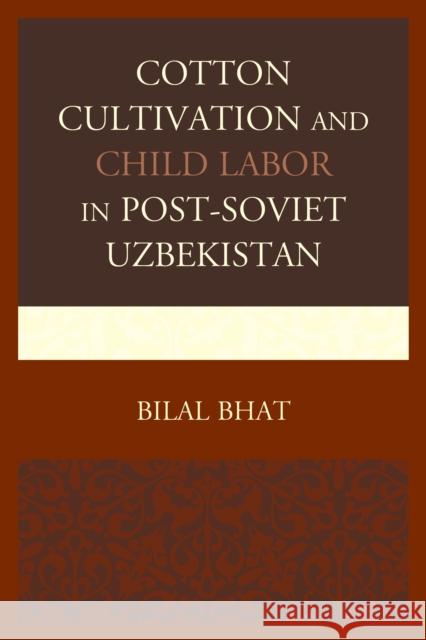 Cotton Cultivation and Child Labor in Post-Soviet Uzbekistan Bilal Bhat 9780739194782 Lexington Books
