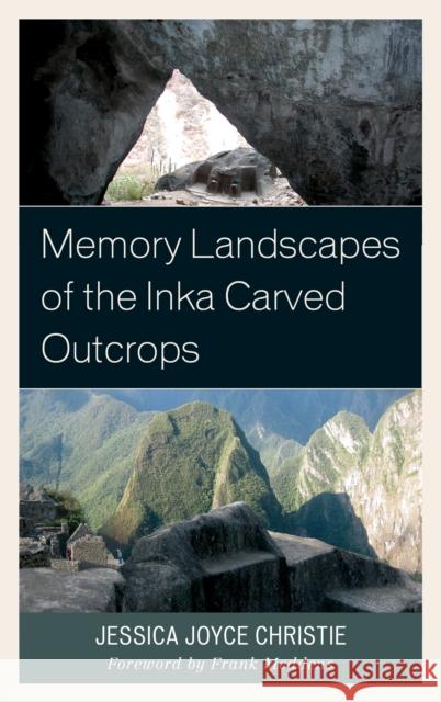 Memory Landscapes of the Inka Carved Outcrops: From Past to Present Jessica Joyce Christie 9780739194881 Lexington Books