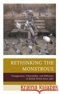 Rethinking the Monstrous: Transgression, Vulnerability, and Difference in British Fiction Since 1967 Jim Byatt 9780739195017