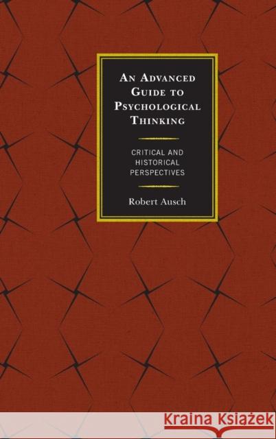 An Advanced Guide to Psychological Thinking: Critical and Historical Perspectives Robert Ausch 9780739195420 Lexington Books