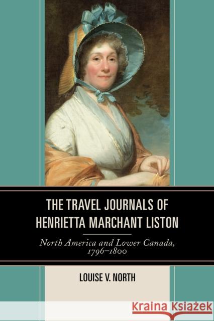 The Travel Journals of Henrietta Marchant Liston: North America and Lower Canada, 1796-1800 Louise V. North 9780739195505 Lexington Books