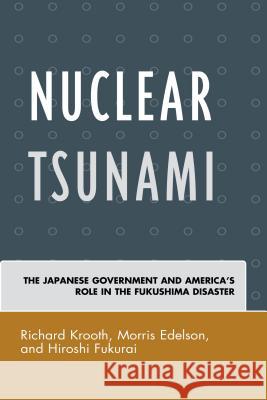 Nuclear Tsunami: The Japanese Government and America's Role in the Fukushima Disaster Richard Krooth Morris Edelson Hiroshi Fukurai 9780739195697 Lexington Books
