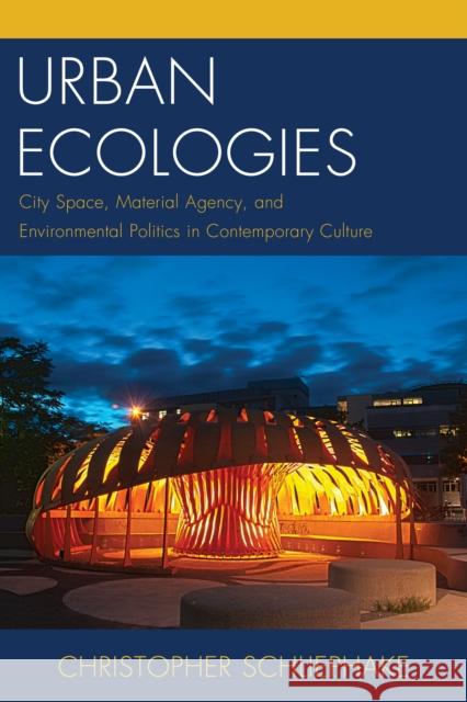 Urban Ecologies: City Space, Material Agency, and Environmental Politics in Contemporary Culture Christopher Schliephake 9780739195772 Lexington Books