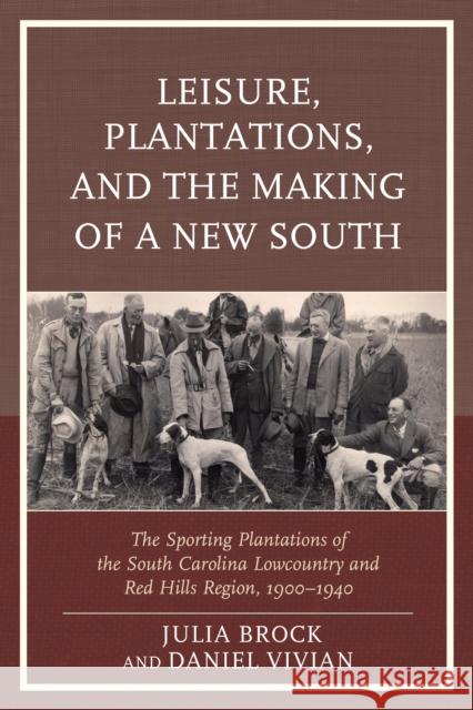 Leisure, Plantations, and the Making of a New South: The Sporting Plantations of the South Carolina Lowcountry and Red Hills Region, 1900-1940 Daniel Vivian Julia Brock Jennifer Bettsworth 9780739195789 Lexington Books