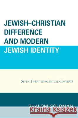 Jewish-Christian Difference and Modern Jewish Identity: Seven Twentieth-Century Converts Shalom Goldman 9780739196106