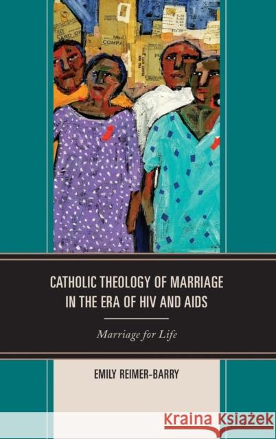 Catholic Theology of Marriage in the Era of HIV and AIDS: Marriage for Life Emily Reimer-Barry 9780739196281