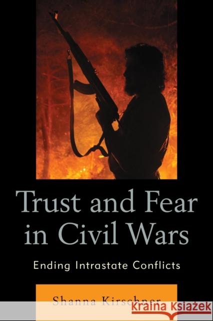 Trust and Fear in Civil Wars: Ending Intrastate Conflicts Shanna Kirschner 9780739196434 Lexington Books