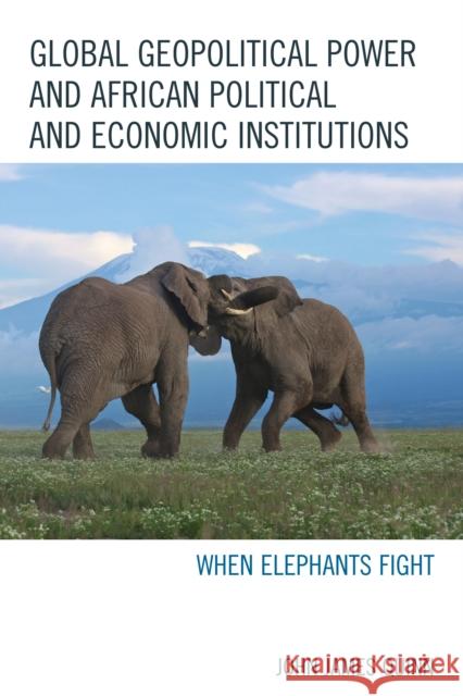 Global Geopolitical Power and African Political and Economic Institutions: When Elephants Fight John James Quinn 9780739196441 Lexington Books