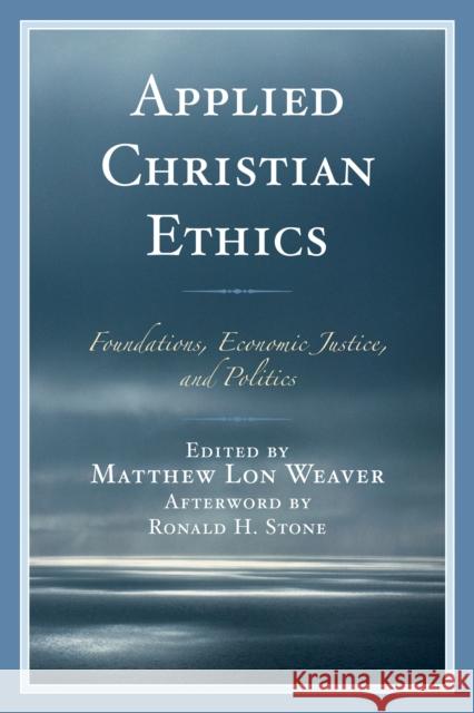 Applied Christian Ethics: Foundations, Economic Justice, and Politics Matthew Lon Weaver Charles C. Brown Randall K. Bush 9780739196588