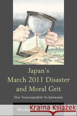 Japan's March 2011 Disaster and Moral Grit: Our Inescapable In-Between Michael C. Brannigan 9780739196687 Lexington Books