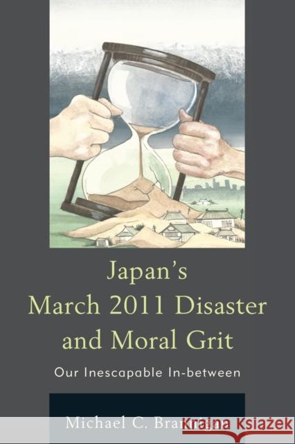 Japan's March 2011 Disaster and Moral Grit: Our Inescapable In-between Brannigan, Michael C. 9780739196700