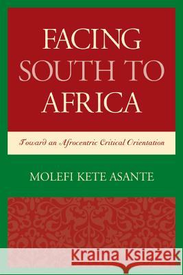 Facing South to Africa: Toward an Afrocentric Critical Orientation Molefi Kete Asante 9780739196717 Lexington Books